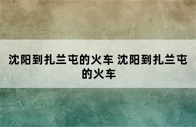 沈阳到扎兰屯的火车 沈阳到扎兰屯的火车